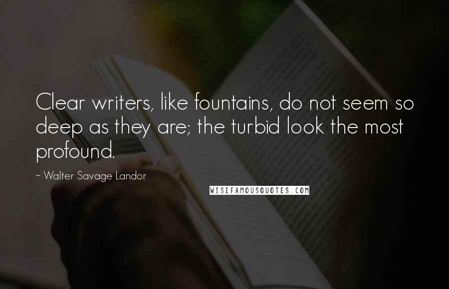 Walter Savage Landor Quotes: Clear writers, like fountains, do not seem so deep as they are; the turbid look the most profound.