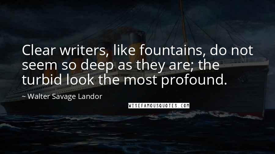 Walter Savage Landor Quotes: Clear writers, like fountains, do not seem so deep as they are; the turbid look the most profound.