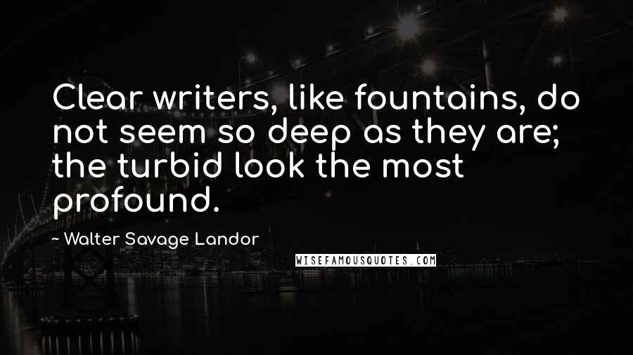 Walter Savage Landor Quotes: Clear writers, like fountains, do not seem so deep as they are; the turbid look the most profound.