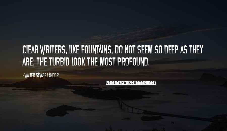 Walter Savage Landor Quotes: Clear writers, like fountains, do not seem so deep as they are; the turbid look the most profound.