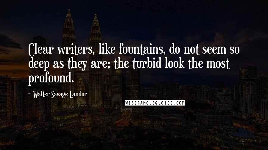 Walter Savage Landor Quotes: Clear writers, like fountains, do not seem so deep as they are; the turbid look the most profound.