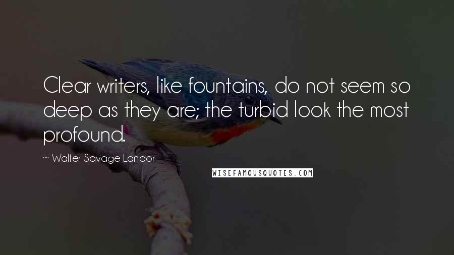 Walter Savage Landor Quotes: Clear writers, like fountains, do not seem so deep as they are; the turbid look the most profound.