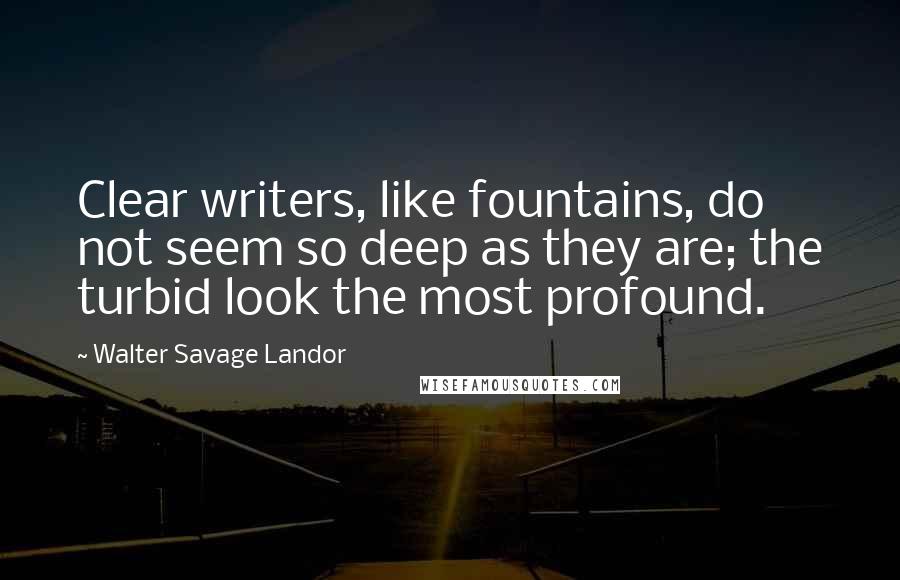 Walter Savage Landor Quotes: Clear writers, like fountains, do not seem so deep as they are; the turbid look the most profound.