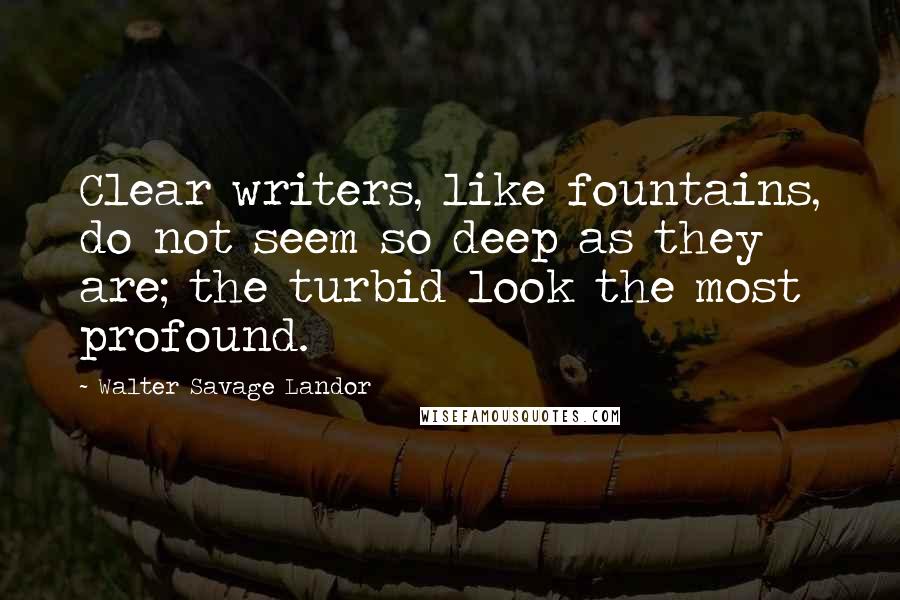 Walter Savage Landor Quotes: Clear writers, like fountains, do not seem so deep as they are; the turbid look the most profound.