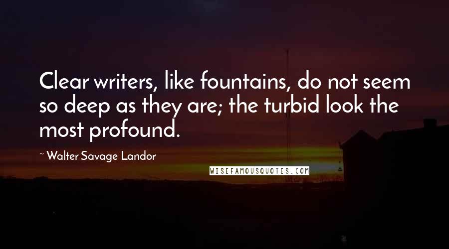 Walter Savage Landor Quotes: Clear writers, like fountains, do not seem so deep as they are; the turbid look the most profound.