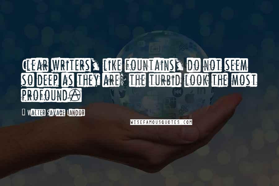 Walter Savage Landor Quotes: Clear writers, like fountains, do not seem so deep as they are; the turbid look the most profound.