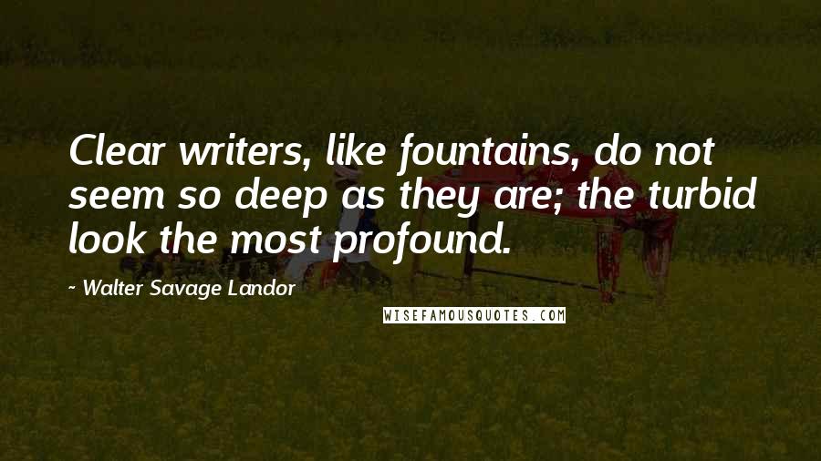 Walter Savage Landor Quotes: Clear writers, like fountains, do not seem so deep as they are; the turbid look the most profound.