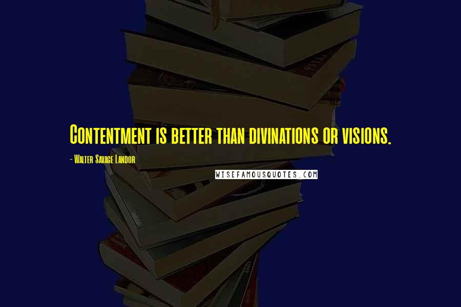 Walter Savage Landor Quotes: Contentment is better than divinations or visions.