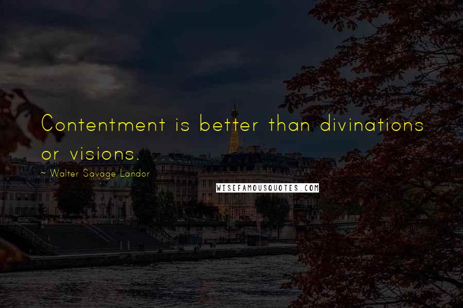 Walter Savage Landor Quotes: Contentment is better than divinations or visions.