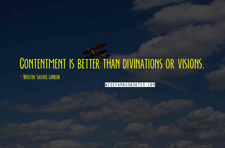 Walter Savage Landor Quotes: Contentment is better than divinations or visions.