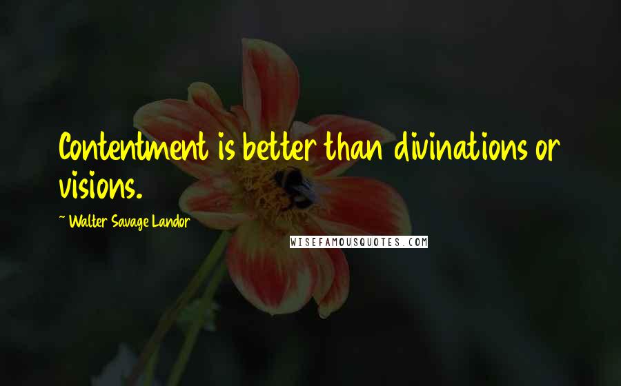 Walter Savage Landor Quotes: Contentment is better than divinations or visions.