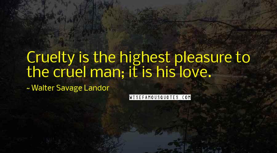 Walter Savage Landor Quotes: Cruelty is the highest pleasure to the cruel man; it is his love.