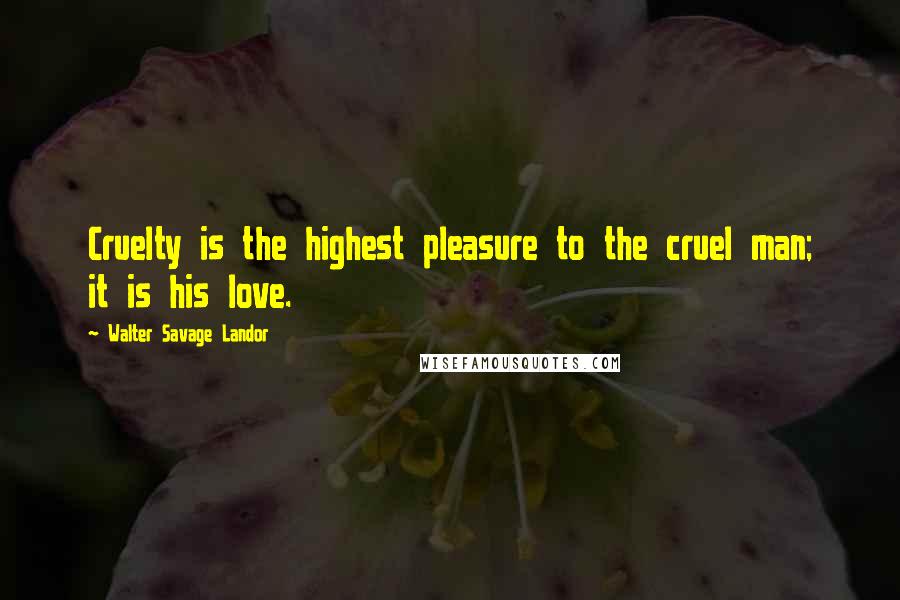 Walter Savage Landor Quotes: Cruelty is the highest pleasure to the cruel man; it is his love.