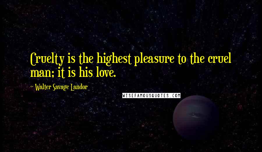 Walter Savage Landor Quotes: Cruelty is the highest pleasure to the cruel man; it is his love.