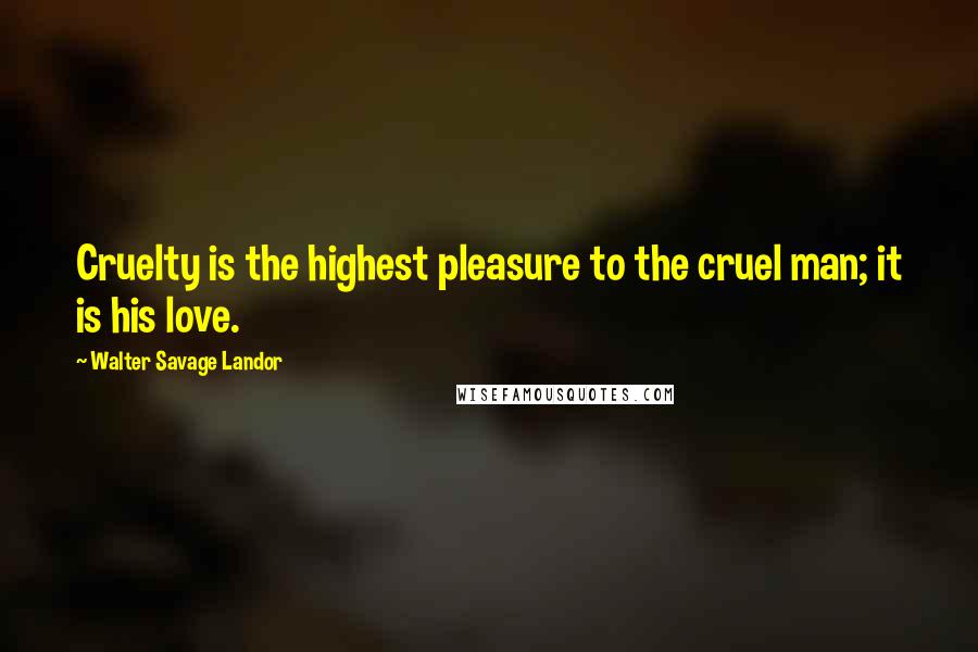 Walter Savage Landor Quotes: Cruelty is the highest pleasure to the cruel man; it is his love.