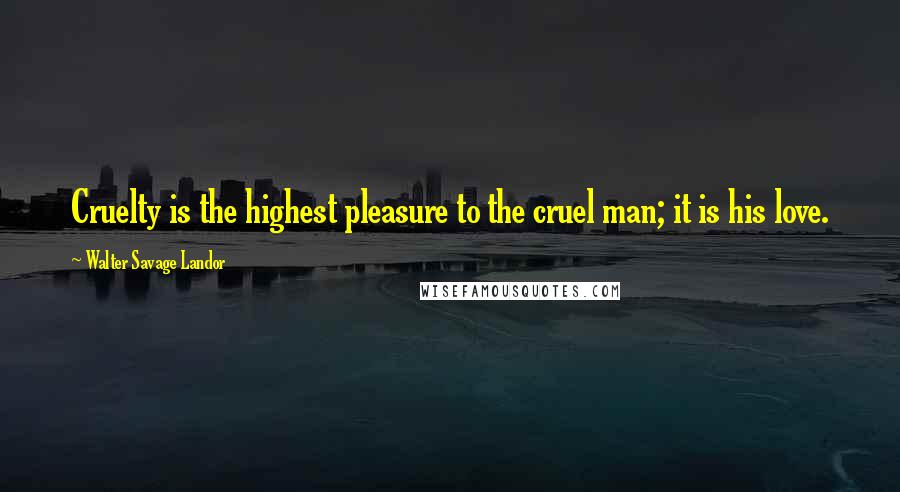 Walter Savage Landor Quotes: Cruelty is the highest pleasure to the cruel man; it is his love.
