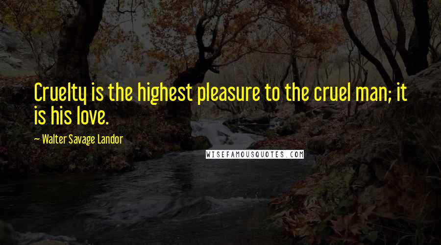 Walter Savage Landor Quotes: Cruelty is the highest pleasure to the cruel man; it is his love.