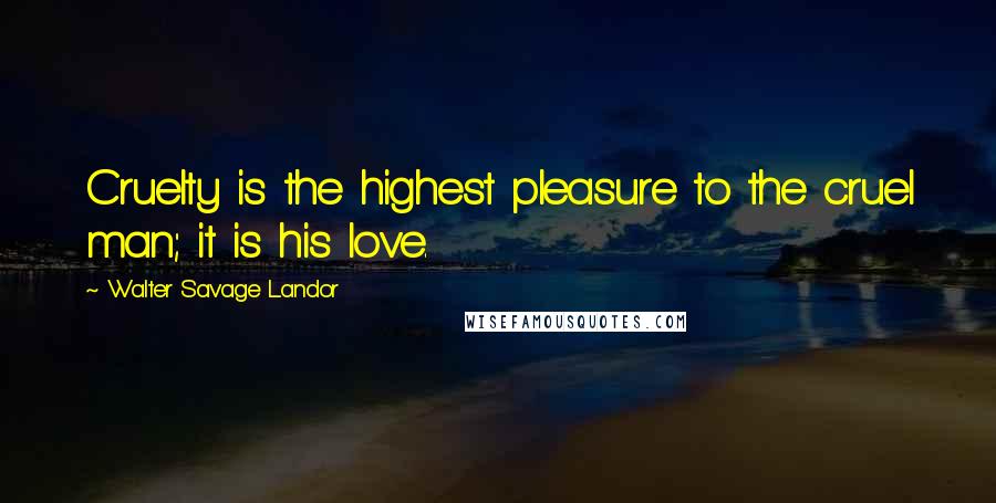 Walter Savage Landor Quotes: Cruelty is the highest pleasure to the cruel man; it is his love.