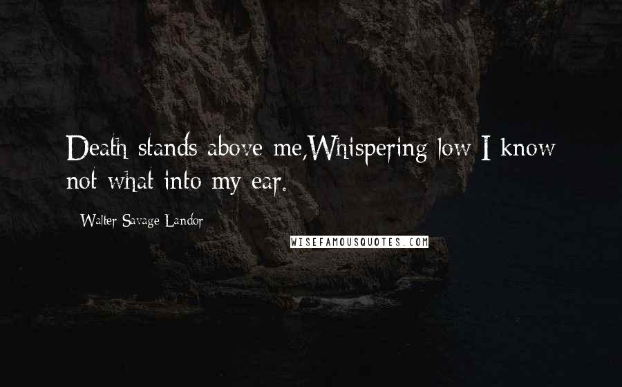 Walter Savage Landor Quotes: Death stands above me,Whispering low I know not what into my ear.