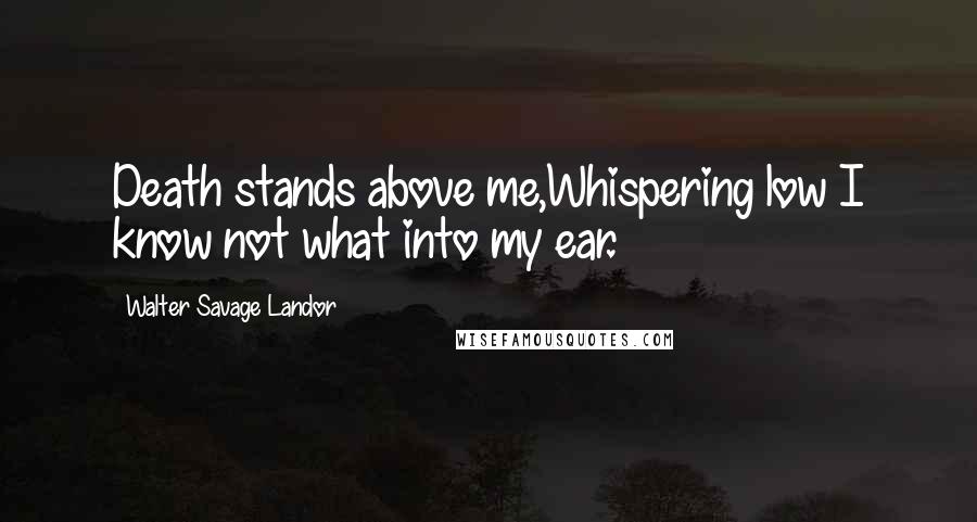 Walter Savage Landor Quotes: Death stands above me,Whispering low I know not what into my ear.