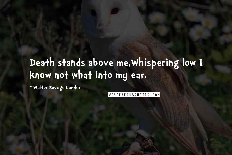 Walter Savage Landor Quotes: Death stands above me,Whispering low I know not what into my ear.