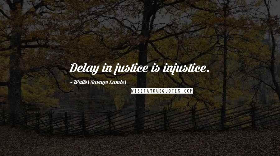 Walter Savage Landor Quotes: Delay in justice is injustice.