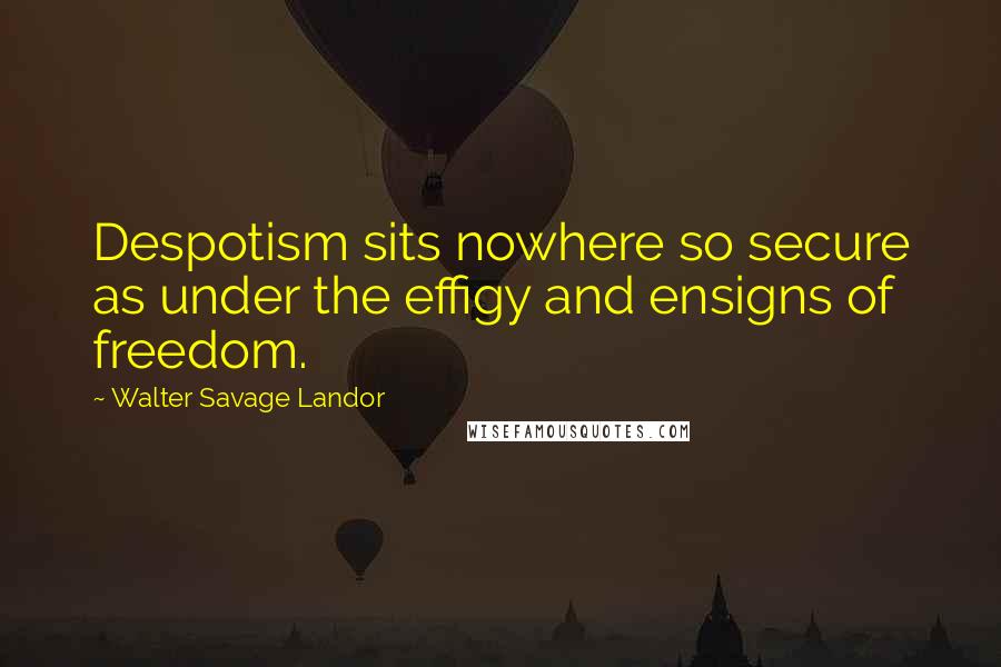 Walter Savage Landor Quotes: Despotism sits nowhere so secure as under the effigy and ensigns of freedom.