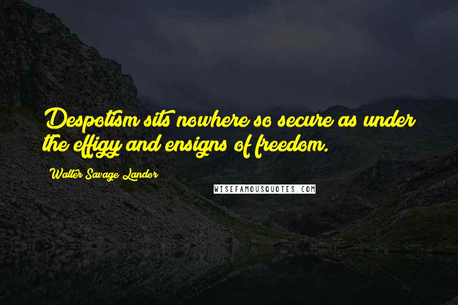 Walter Savage Landor Quotes: Despotism sits nowhere so secure as under the effigy and ensigns of freedom.