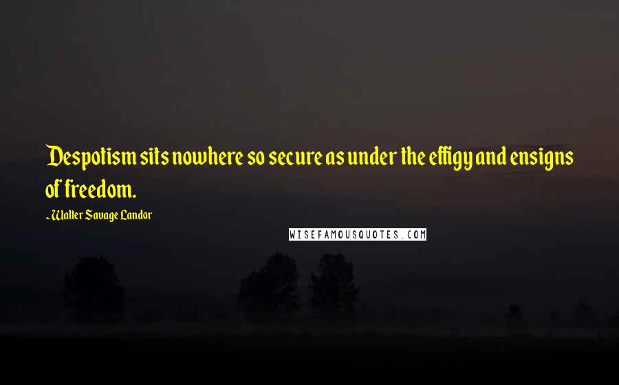 Walter Savage Landor Quotes: Despotism sits nowhere so secure as under the effigy and ensigns of freedom.