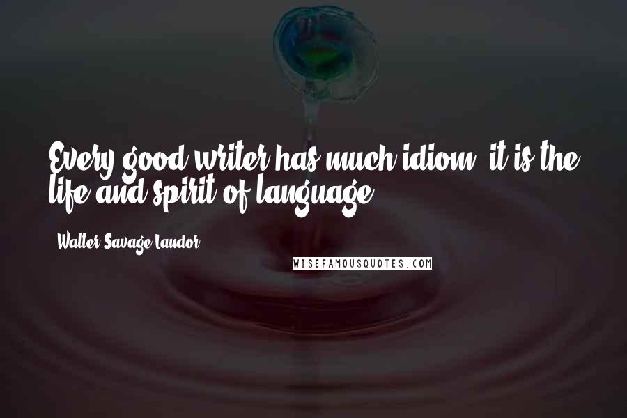 Walter Savage Landor Quotes: Every good writer has much idiom; it is the life and spirit of language.