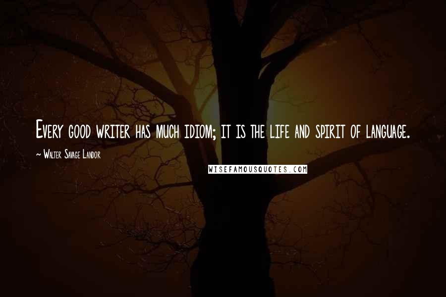 Walter Savage Landor Quotes: Every good writer has much idiom; it is the life and spirit of language.