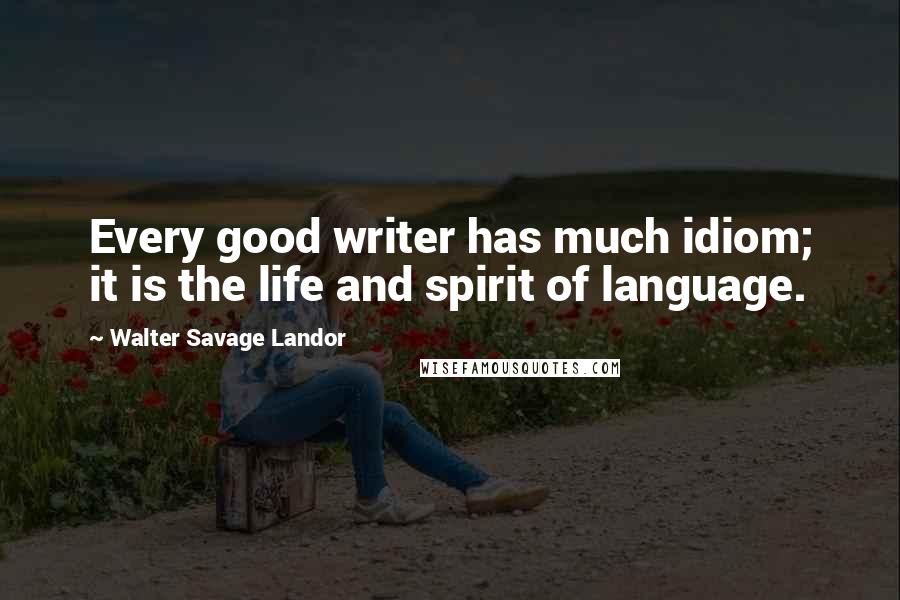 Walter Savage Landor Quotes: Every good writer has much idiom; it is the life and spirit of language.