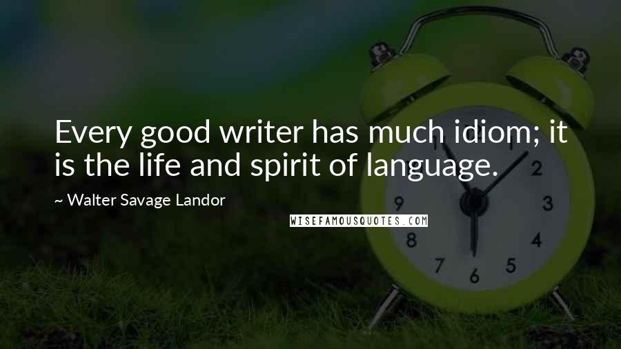 Walter Savage Landor Quotes: Every good writer has much idiom; it is the life and spirit of language.