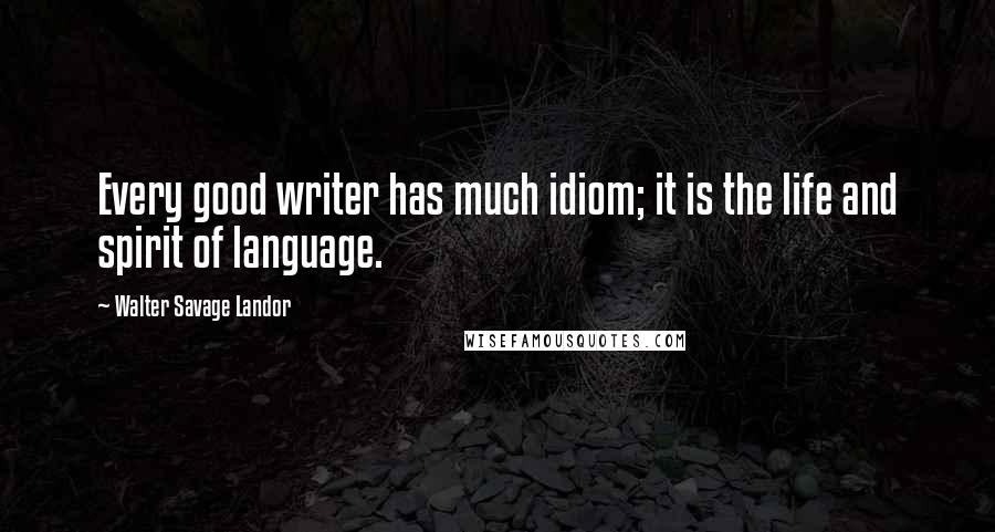 Walter Savage Landor Quotes: Every good writer has much idiom; it is the life and spirit of language.