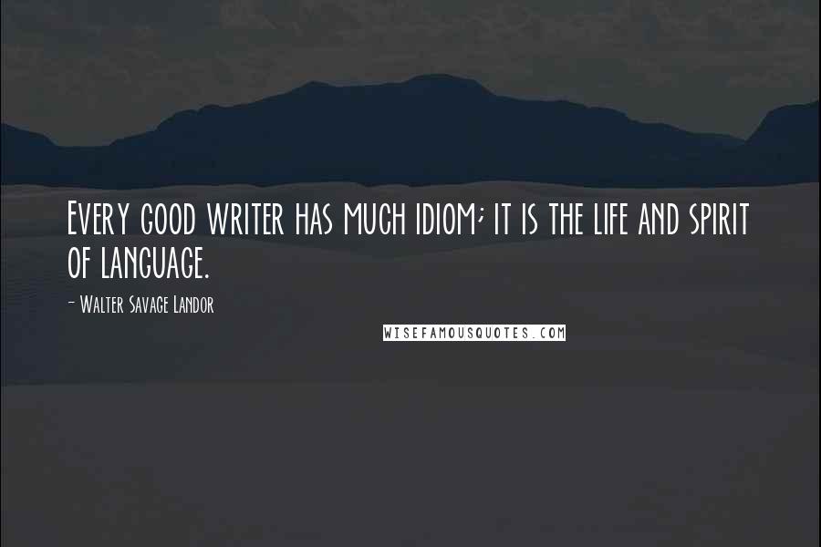 Walter Savage Landor Quotes: Every good writer has much idiom; it is the life and spirit of language.