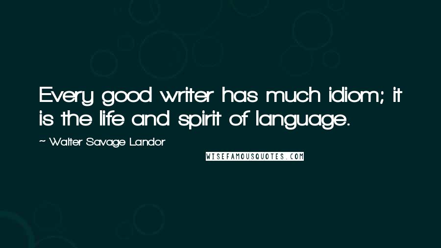 Walter Savage Landor Quotes: Every good writer has much idiom; it is the life and spirit of language.