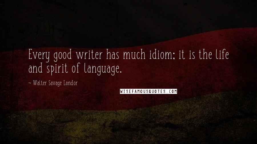 Walter Savage Landor Quotes: Every good writer has much idiom; it is the life and spirit of language.