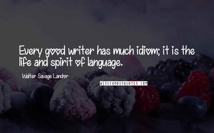 Walter Savage Landor Quotes: Every good writer has much idiom; it is the life and spirit of language.