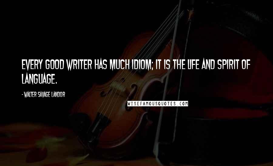 Walter Savage Landor Quotes: Every good writer has much idiom; it is the life and spirit of language.