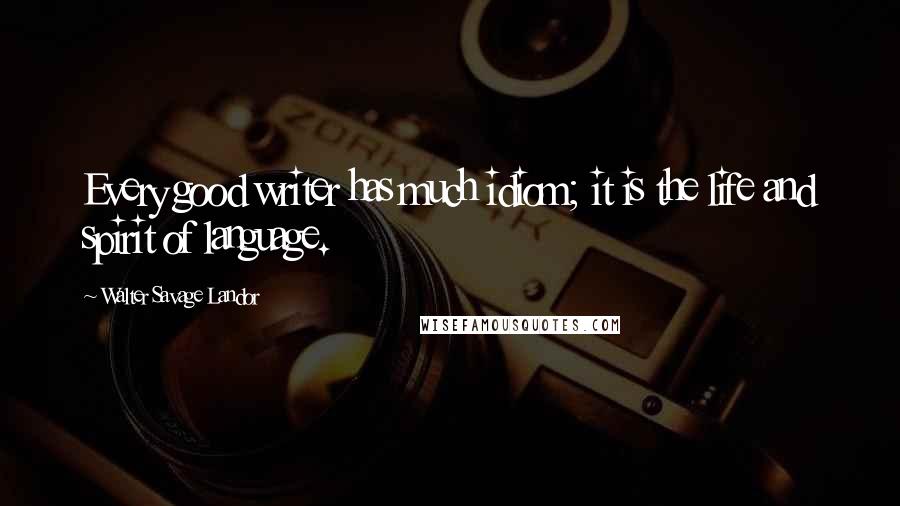 Walter Savage Landor Quotes: Every good writer has much idiom; it is the life and spirit of language.