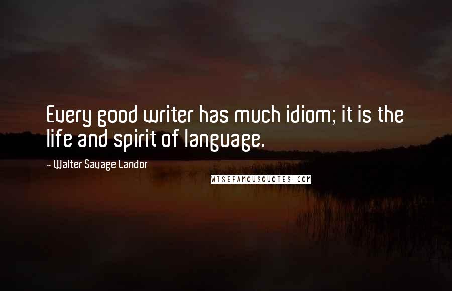 Walter Savage Landor Quotes: Every good writer has much idiom; it is the life and spirit of language.