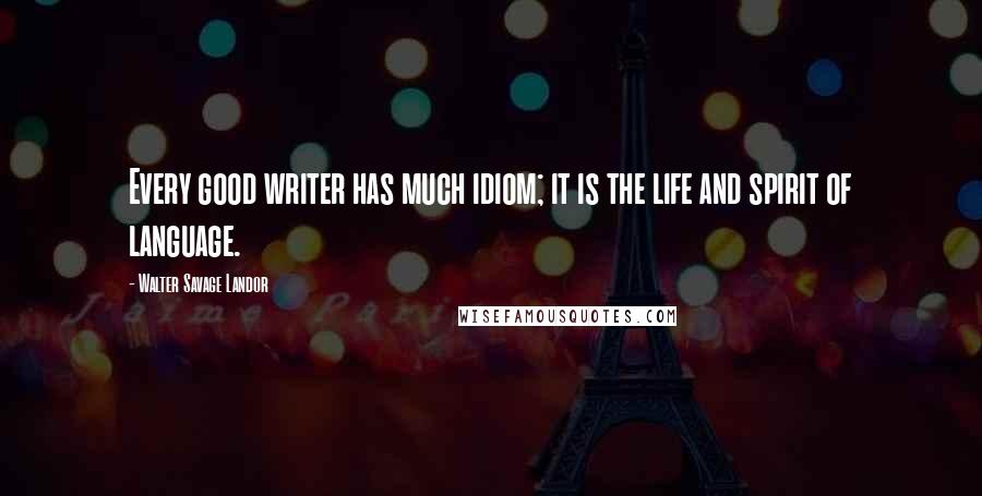 Walter Savage Landor Quotes: Every good writer has much idiom; it is the life and spirit of language.