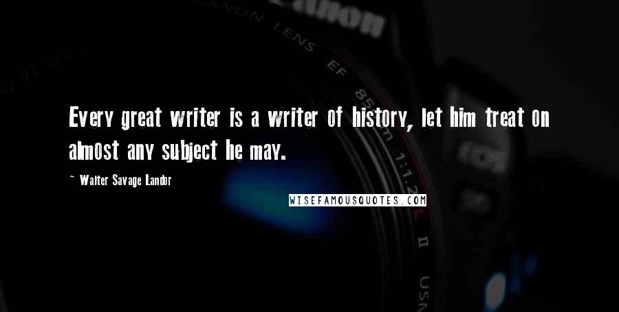 Walter Savage Landor Quotes: Every great writer is a writer of history, let him treat on almost any subject he may.