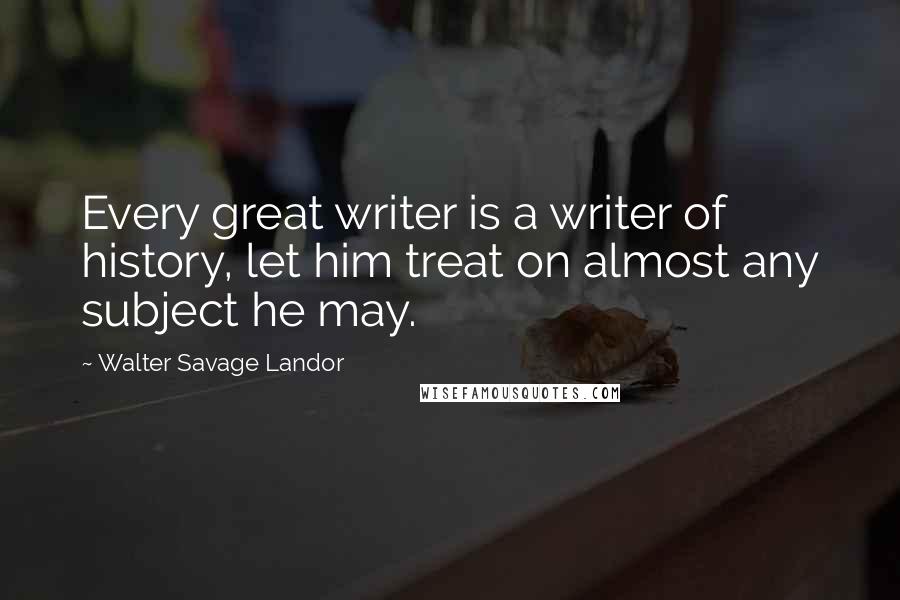 Walter Savage Landor Quotes: Every great writer is a writer of history, let him treat on almost any subject he may.