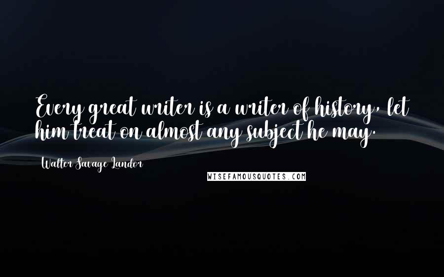 Walter Savage Landor Quotes: Every great writer is a writer of history, let him treat on almost any subject he may.