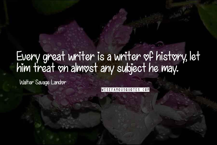 Walter Savage Landor Quotes: Every great writer is a writer of history, let him treat on almost any subject he may.