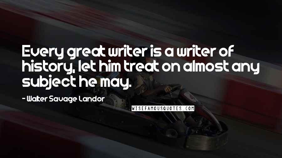 Walter Savage Landor Quotes: Every great writer is a writer of history, let him treat on almost any subject he may.