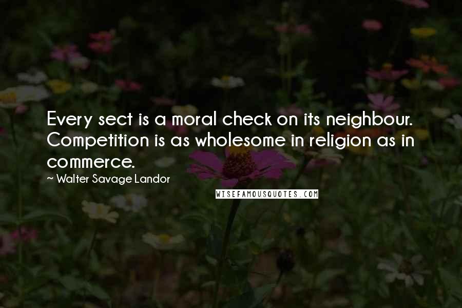 Walter Savage Landor Quotes: Every sect is a moral check on its neighbour. Competition is as wholesome in religion as in commerce.