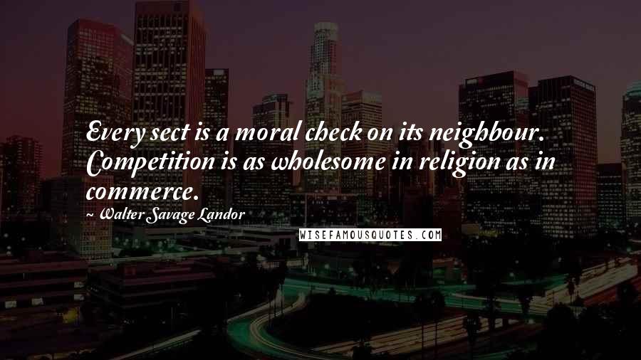 Walter Savage Landor Quotes: Every sect is a moral check on its neighbour. Competition is as wholesome in religion as in commerce.