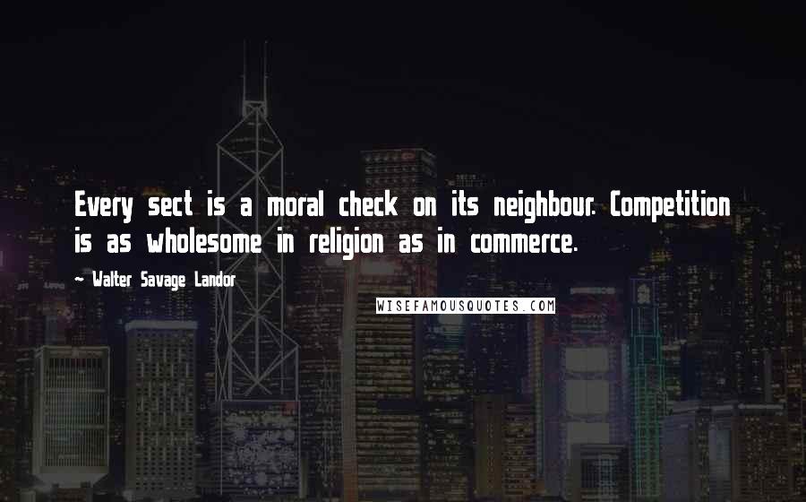 Walter Savage Landor Quotes: Every sect is a moral check on its neighbour. Competition is as wholesome in religion as in commerce.